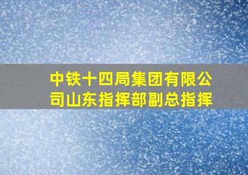 中铁十四局集团有限公司山东指挥部副总指挥