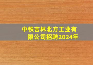 中铁吉林北方工业有限公司招聘2024年