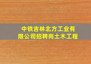 中铁吉林北方工业有限公司招聘岗土木工程