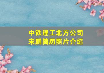 中铁建工北方公司宋鹏简历照片介绍