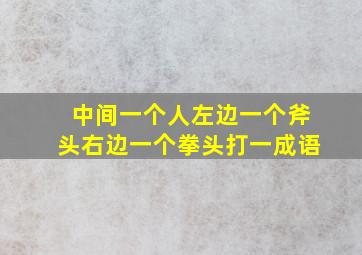 中间一个人左边一个斧头右边一个拳头打一成语