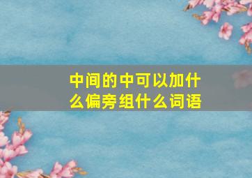 中间的中可以加什么偏旁组什么词语