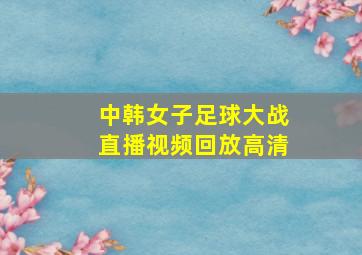 中韩女子足球大战直播视频回放高清