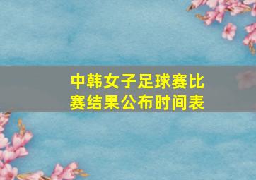 中韩女子足球赛比赛结果公布时间表