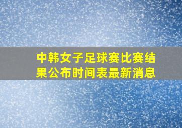 中韩女子足球赛比赛结果公布时间表最新消息