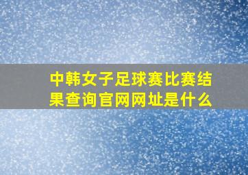 中韩女子足球赛比赛结果查询官网网址是什么