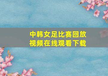 中韩女足比赛回放视频在线观看下载