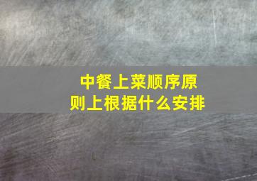 中餐上菜顺序原则上根据什么安排