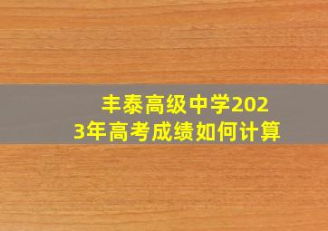 丰泰高级中学2023年高考成绩如何计算