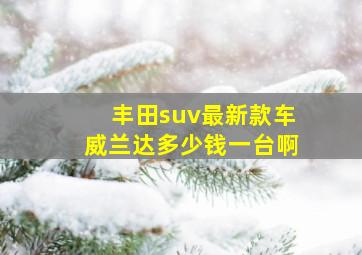 丰田suv最新款车威兰达多少钱一台啊