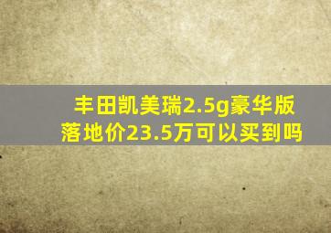 丰田凯美瑞2.5g豪华版落地价23.5万可以买到吗