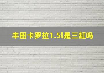 丰田卡罗拉1.5l是三缸吗