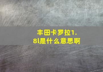 丰田卡罗拉1.8l是什么意思啊