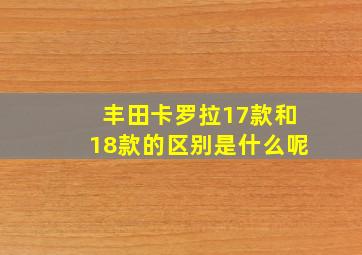 丰田卡罗拉17款和18款的区别是什么呢