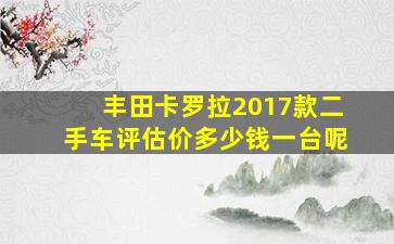 丰田卡罗拉2017款二手车评估价多少钱一台呢