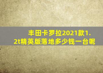 丰田卡罗拉2021款1.2t精英版落地多少钱一台呢