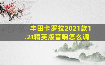 丰田卡罗拉2021款1.2t精英版音响怎么调