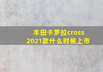 丰田卡罗拉cross2021款什么时候上市