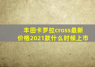 丰田卡罗拉cross最新价格2021款什么时候上市