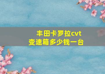 丰田卡罗拉cvt变速箱多少钱一台