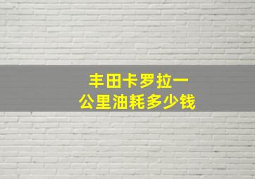 丰田卡罗拉一公里油耗多少钱