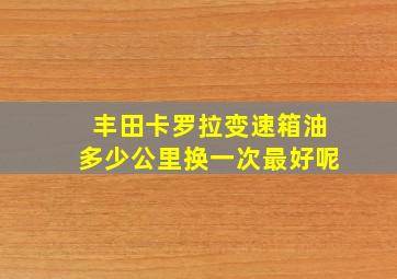 丰田卡罗拉变速箱油多少公里换一次最好呢