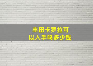 丰田卡罗拉可以入手吗多少钱