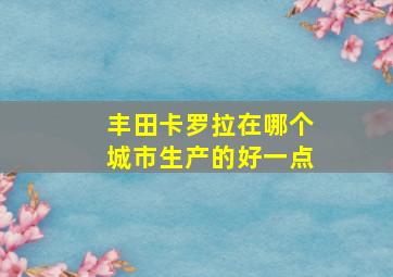 丰田卡罗拉在哪个城市生产的好一点