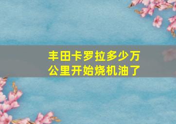 丰田卡罗拉多少万公里开始烧机油了