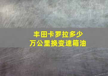 丰田卡罗拉多少万公里换变速箱油