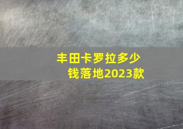 丰田卡罗拉多少钱落地2023款