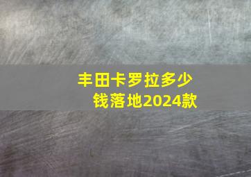 丰田卡罗拉多少钱落地2024款