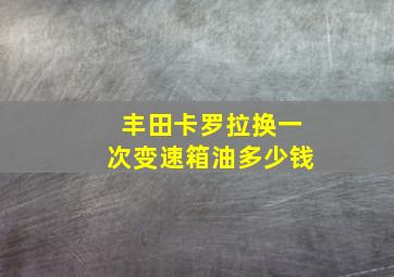 丰田卡罗拉换一次变速箱油多少钱