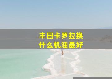 丰田卡罗拉换什么机油最好