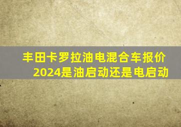 丰田卡罗拉油电混合车报价2024是油启动还是电启动