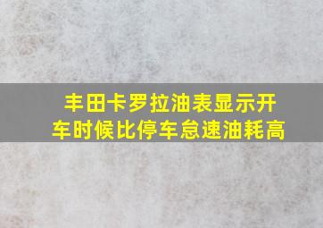 丰田卡罗拉油表显示开车时候比停车怠速油耗高