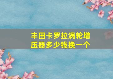 丰田卡罗拉涡轮增压器多少钱换一个