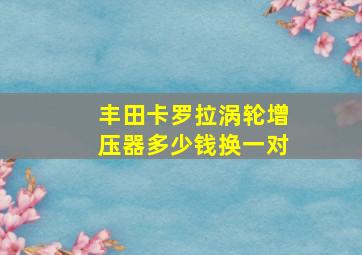 丰田卡罗拉涡轮增压器多少钱换一对