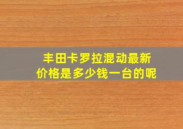 丰田卡罗拉混动最新价格是多少钱一台的呢