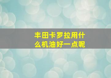 丰田卡罗拉用什么机油好一点呢