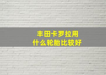 丰田卡罗拉用什么轮胎比较好