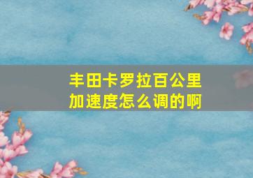 丰田卡罗拉百公里加速度怎么调的啊