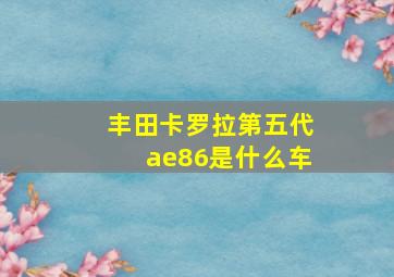 丰田卡罗拉第五代ae86是什么车