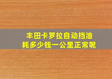 丰田卡罗拉自动挡油耗多少钱一公里正常呢