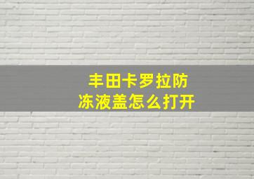 丰田卡罗拉防冻液盖怎么打开