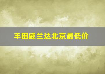 丰田威兰达北京最低价