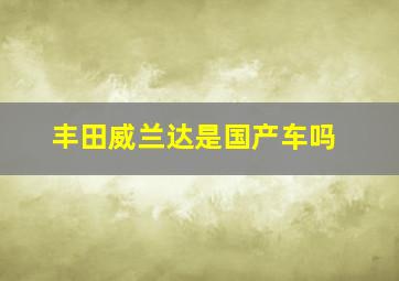 丰田威兰达是国产车吗