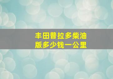 丰田普拉多柴油版多少钱一公里