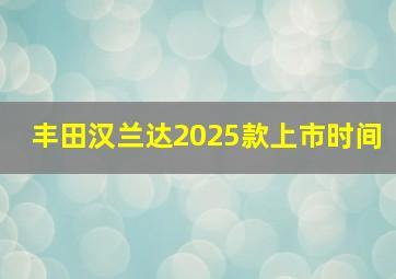 丰田汉兰达2025款上市时间