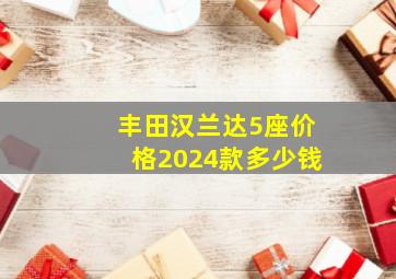 丰田汉兰达5座价格2024款多少钱